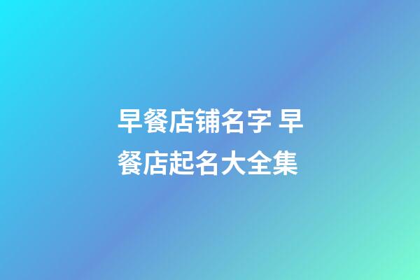 早餐店铺名字 早餐店起名大全集-第1张-店铺起名-玄机派